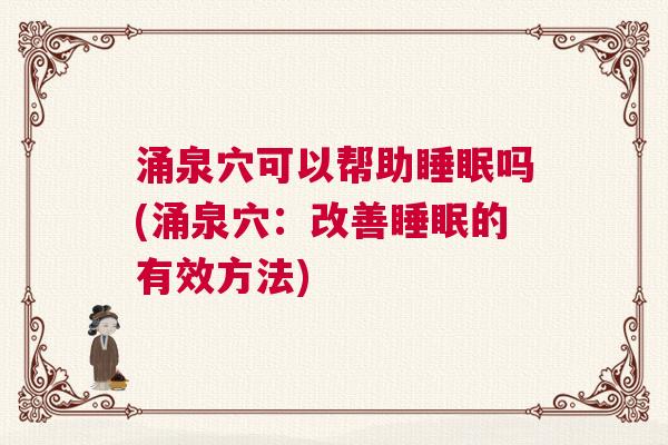 涌泉穴可以帮助睡眠吗(涌泉穴：改善睡眠的有效方法)