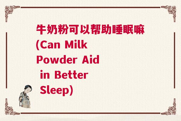 牛奶粉可以帮助睡眠嘛(Can Milk Powder Aid in Better Sleep)