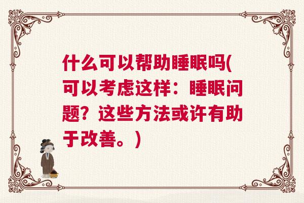 什么可以帮助睡眠吗(可以考虑这样：睡眠问题？这些方法或许有助于改善。)