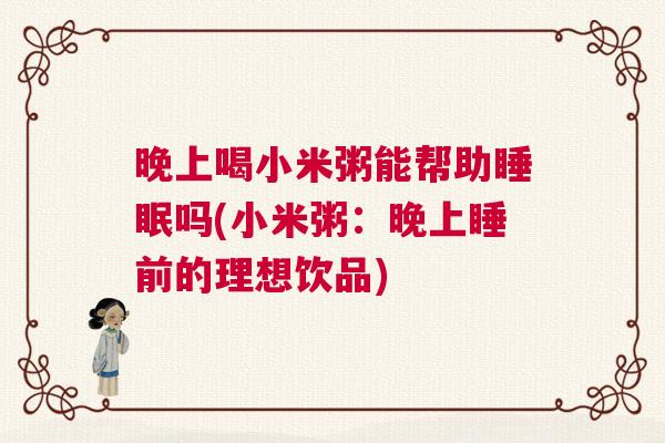 晚上喝小米粥能帮助睡眠吗(小米粥：晚上睡前的理想饮品)
