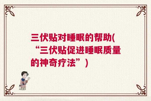 三伏贴对睡眠的帮助(“三伏贴促进睡眠质量的神奇疗法”)