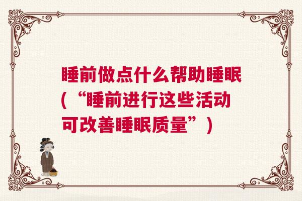 睡前做点什么帮助睡眠(“睡前进行这些活动可改善睡眠质量”)