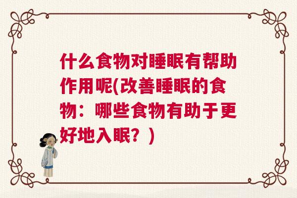 什么食物对睡眠有帮助作用呢(改善睡眠的食物：哪些食物有助于更好地入眠？)