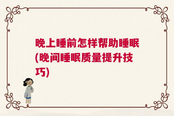 晚上睡前怎样帮助睡眠(晚间睡眠质量提升技巧)