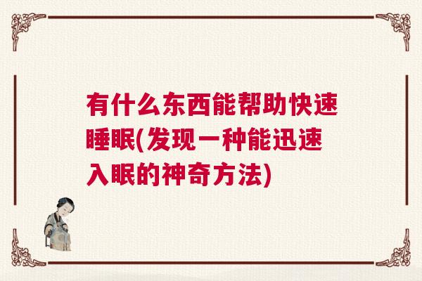 有什么东西能帮助快速睡眠(发现一种能迅速入眠的神奇方法) 有什么东西能帮助快速睡眠(发现一种能迅速入眠的神奇方法)