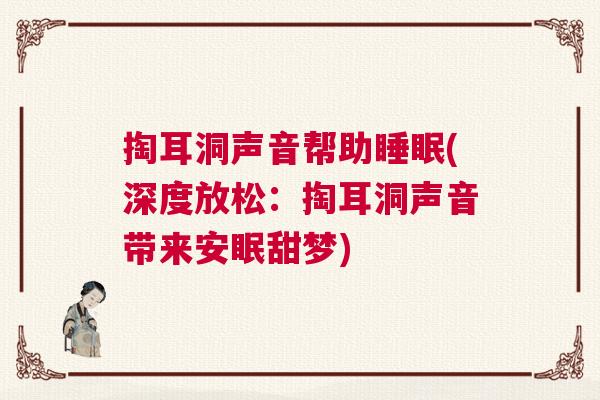 掏耳洞声音帮助睡眠(深度放松：掏耳洞声音带来安眠甜梦)