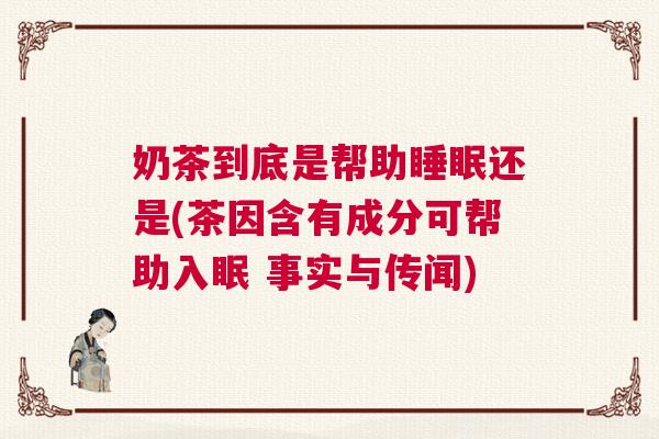 奶茶到底是帮助睡眠还是(茶因含有成分可帮助入眠 事实与传闻) 奶茶到底是帮助睡眠还是(茶因含有成分可帮助入眠 事实与传闻)