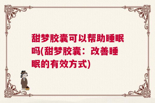 甜梦胶囊可以帮助睡眠吗(甜梦胶囊：改善睡眠的有效方式)