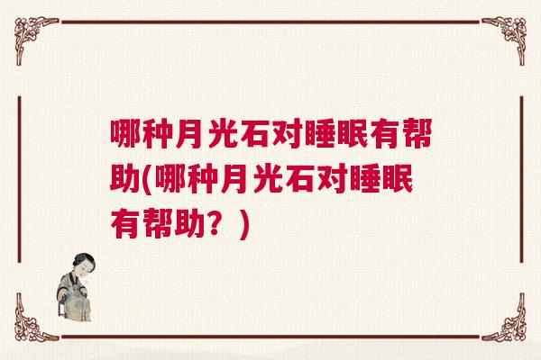 哪种月光石对睡眠有帮助(哪种月光石对睡眠有帮助？)