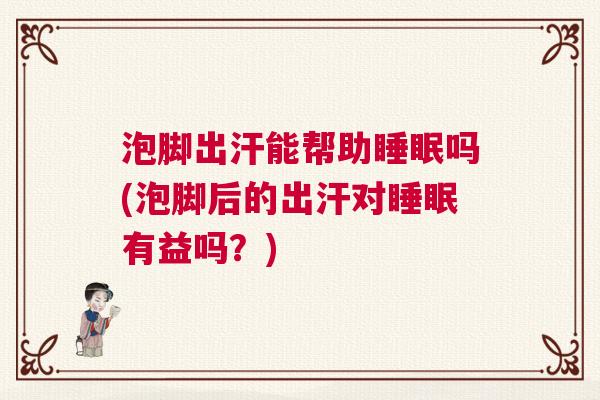 泡脚出汗能帮助睡眠吗(泡脚后的出汗对睡眠有益吗？)