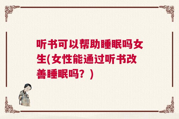 听书可以帮助睡眠吗女生(女性能通过听书改善睡眠吗？)