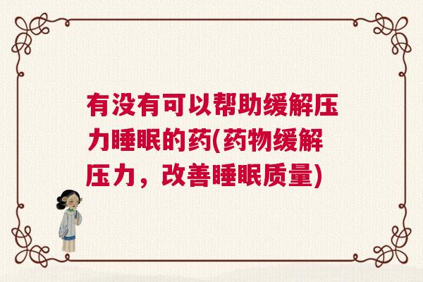 有没有可以帮助缓解压力睡眠的药(药物缓解压力，改善睡眠质量)