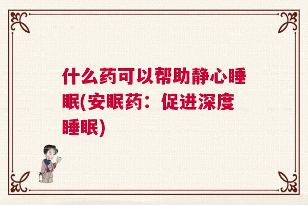 什么药可以帮助静心睡眠(安眠药：促进深度睡眠)