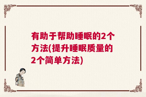 有助于帮助睡眠的2个方法(提升睡眠质量的2个简单方法)