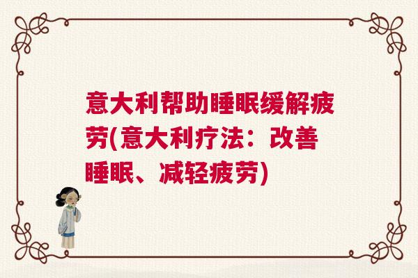 意大利帮助睡眠缓解疲劳(意大利疗法:改善睡眠、减轻疲劳) 意大利帮助睡眠缓解疲劳(意大利疗法:改善睡眠、减轻疲劳)