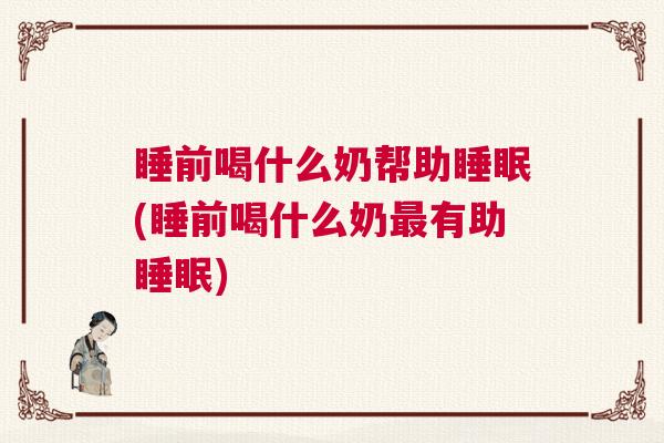 睡前喝什么奶帮助睡眠(睡前喝什么奶最有助睡眠)