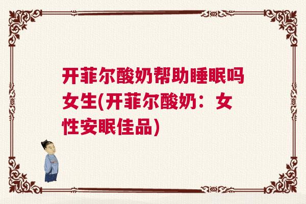 开菲尔酸奶帮助睡眠吗女生(开菲尔酸奶：女性安眠佳品)