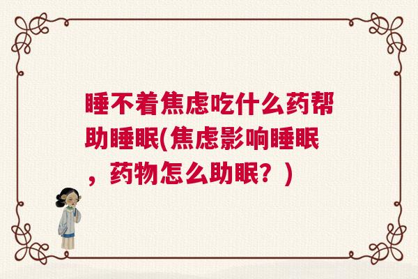 睡不着焦虑吃什么药帮助睡眠(焦虑影响睡眠，药物怎么助眠？)