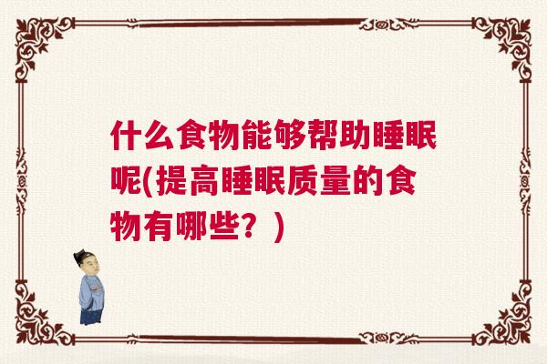 什么食物能够帮助睡眠呢(提高睡眠质量的食物有哪些？)
