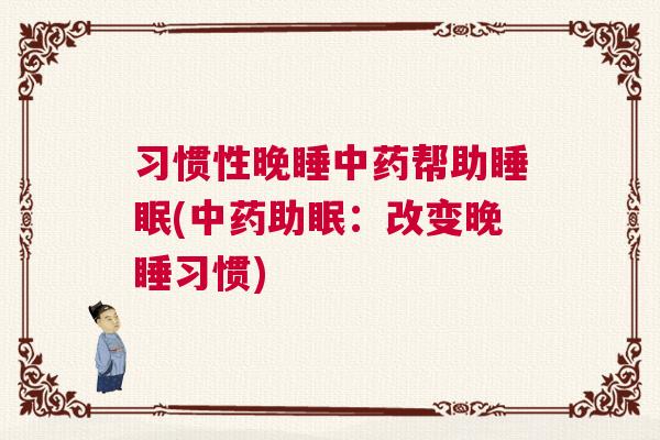 习惯性晚睡中药帮助睡眠(中药助眠：改变晚睡习惯)