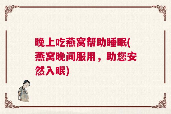 晚上吃燕窝帮助睡眠(燕窝晚间服用,助您安然入眠) 晚上吃燕窝帮助睡眠(燕窝晚间服用,助您安然入眠)