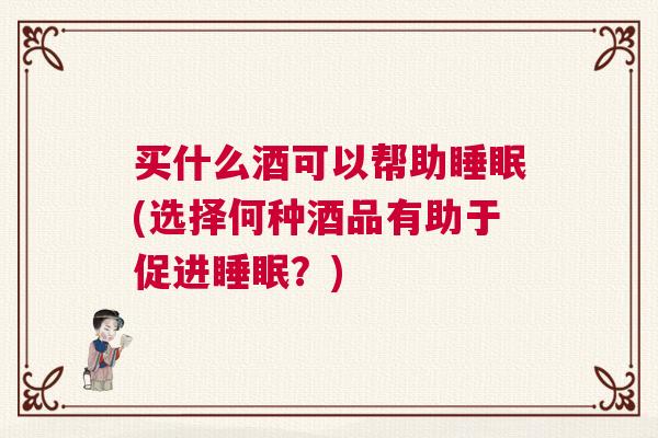 买什么酒可以帮助睡眠(选择何种酒品有助于促进睡眠？)