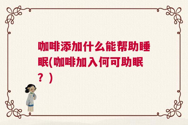 咖啡添加什么能帮助睡眠(咖啡加入何可助眠？)
