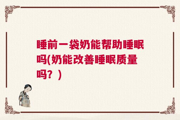 睡前一袋奶能帮助睡眠吗(奶能改善睡眠质量吗？)