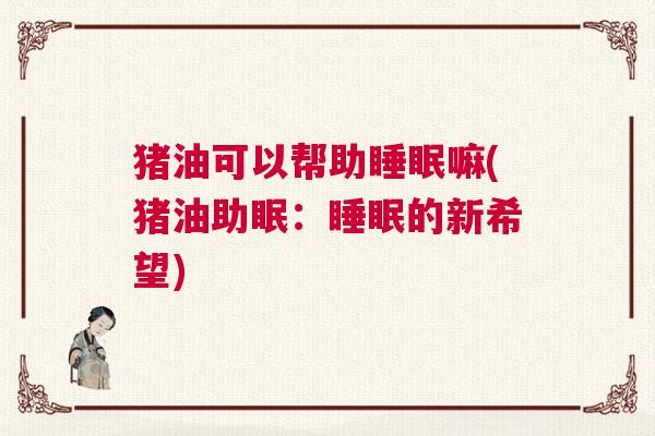 猪油可以帮助睡眠嘛(猪油助眠：睡眠的新希望)