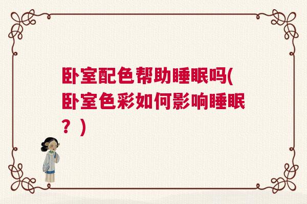 卧室配色帮助睡眠吗(卧室色彩如何影响睡眠？)