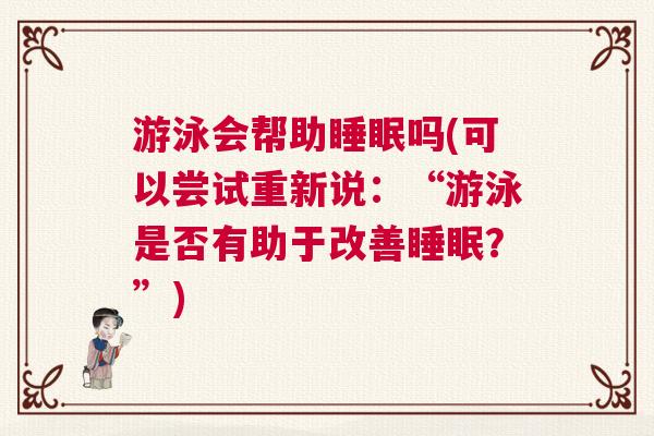 游泳会帮助睡眠吗(可以尝试重新说：“游泳是否有助于改善睡眠？”)