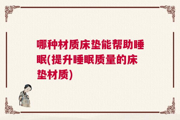 哪种材质床垫能帮助睡眠(提升睡眠质量的床垫材质)