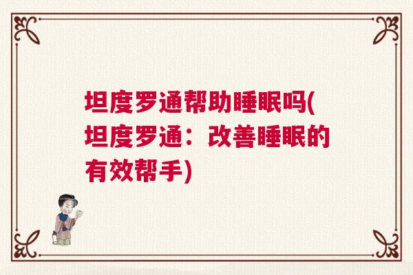 坦度罗通帮助睡眠吗(坦度罗通：改善睡眠的有效帮手)