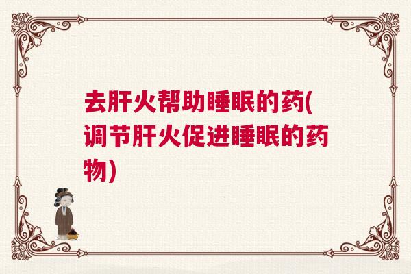 去肝火帮助睡眠的药(调节肝火促进睡眠的药物)