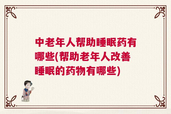 中老年人帮助睡眠药有哪些(帮助老年人改善睡眠的药物有哪些)