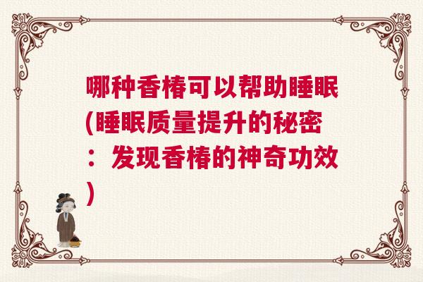 哪种香椿可以帮助睡眠(睡眠质量提升的秘密：发现香椿的神奇功效)