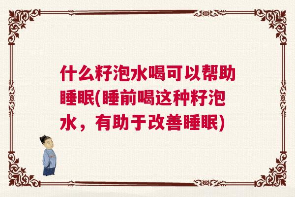 什么籽泡水喝可以帮助睡眠(睡前喝这种籽泡水，有助于改善睡眠)