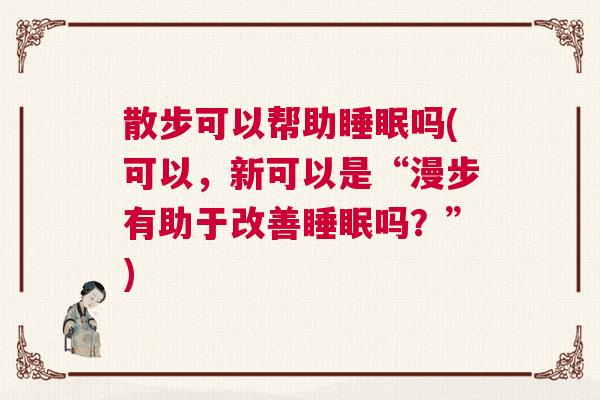 散步可以帮助睡眠吗(可以，新可以是“漫步有助于改善睡眠吗？”)
