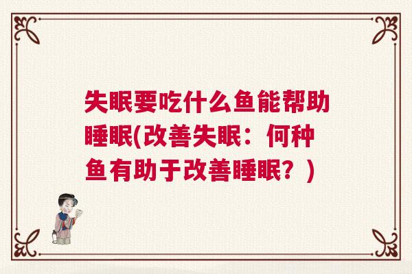 失眠要吃什么鱼能帮助睡眠(改善失眠：何种鱼有助于改善睡眠？)