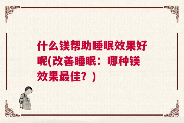 什么镁帮助睡眠效果好呢(改善睡眠:哪种镁效果最佳?) 什么镁帮助睡眠效果好呢(改善睡眠:哪种镁效果最佳?)