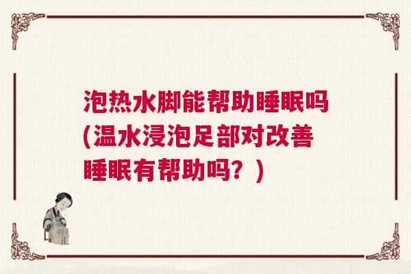 泡热水脚能帮助睡眠吗(温水浸泡足部对改善睡眠有帮助吗？)