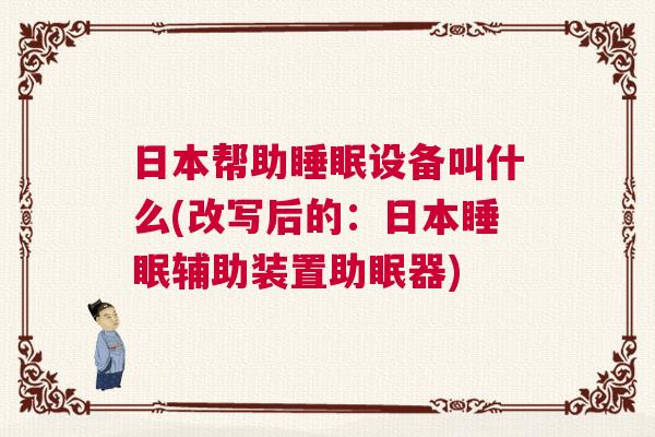 日本帮助睡眠设备叫什么(改写后的:日本睡眠辅助装置助眠器) 日本帮助睡眠设备叫什么(改写后的:日本睡眠辅助装置助眠器)