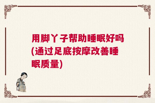 用脚丫子帮助睡眠好吗(通过足底按摩改善睡眠质量) 用脚丫子帮助睡眠好吗(通过足底按摩改善睡眠质量)