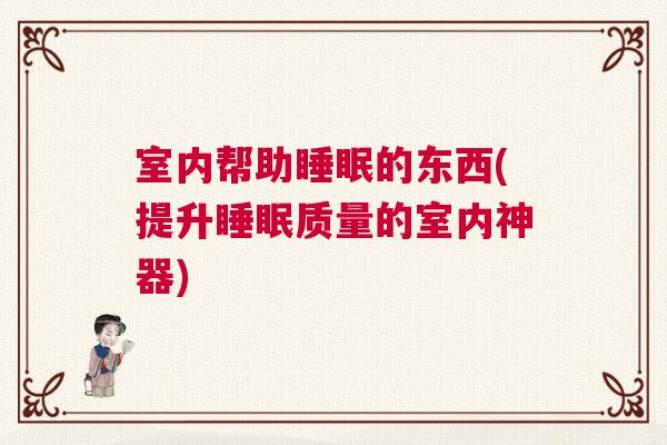 室内帮助睡眠的东西(提升睡眠质量的室内神器)