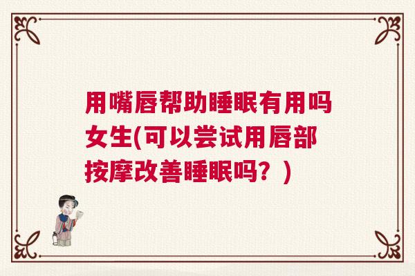 用嘴唇帮助睡眠有用吗女生(可以尝试用唇部按摩改善睡眠吗?) 用嘴唇帮助睡眠有用吗女生(可以尝试用唇部按摩改善睡眠吗?)