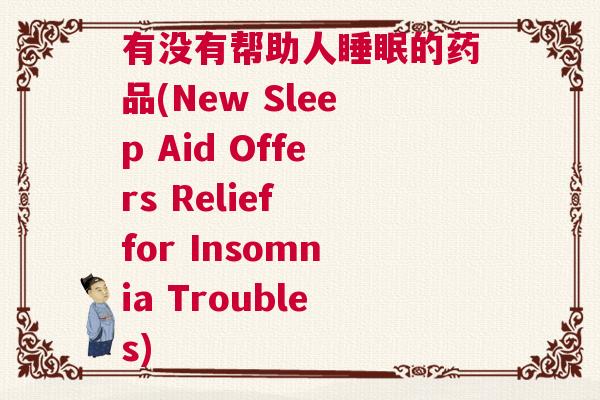 有没有帮助人睡眠的药品(New Sleep Aid Offers Relief for Insomnia Troubles)