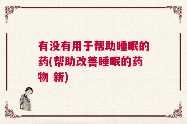 有没有用于帮助睡眠的药(帮助改善睡眠的药物 新)
