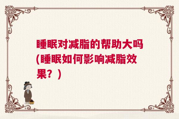 睡眠对减脂的帮助大吗(睡眠如何影响减脂效果?) 睡眠对减脂的帮助大吗(睡眠如何影响减脂效果?)