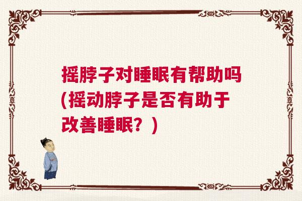 摇脖子对睡眠有帮助吗(摇动脖子是否有助于改善睡眠?) 摇脖子对睡眠有帮助吗(摇动脖子是否有助于改善睡眠?)