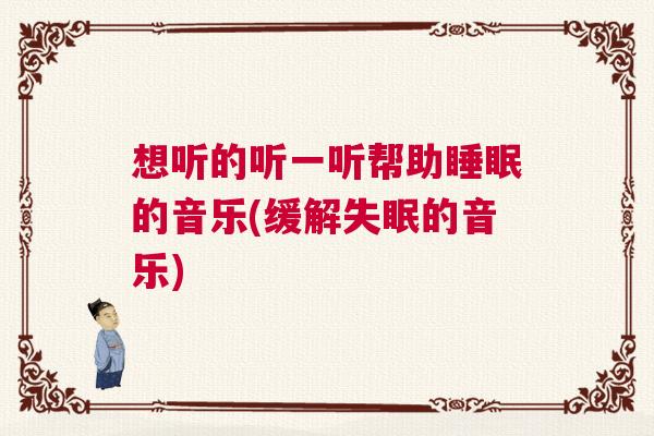 想听的听一听帮助睡眠的音乐(缓解失眠的音乐)